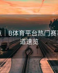 更新亮点｜B体育平台热门赛事直播频道速览
