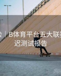 观赛体验｜B体育平台五大联赛直播延迟测试报告