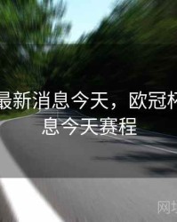 欧冠杯最新消息今天，欧冠杯最新消息今天赛程