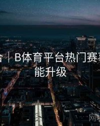 玩法集合｜B体育平台热门赛事交互功能升级
