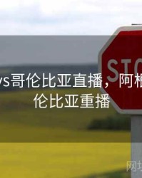 阿根廷vs哥伦比亚直播，阿根廷vs哥伦比亚重播