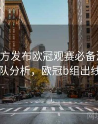 B体育官方发布欧冠观赛必备清单｜球队分析，欧冠b组出线