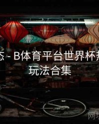 实时动态 - B体育平台世界杯热门竞猜玩法合集