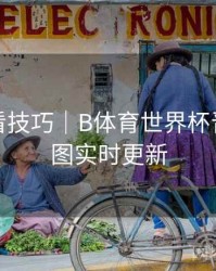 高清观看技巧｜B体育世界杯晋级路线图实时更新
