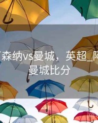 英超_阿森纳vs曼城，英超_阿森纳vs曼城比分