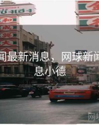 网球新闻最新消息，网球新闻最新消息小德
