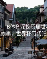 故事深挖｜B体育深挖历届世界杯幕后故事，世界杯历代记