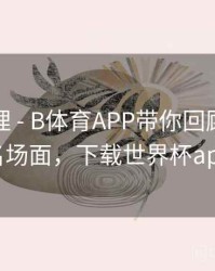 经典梳理 - B体育APP带你回顾世界杯名场面，下载世界杯app