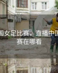 直播中国女足比赛，直播中国女足比赛在哪看