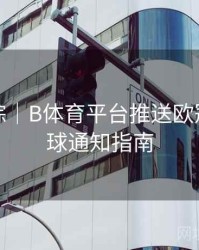 热点追踪｜B体育平台推送欧冠实时进球通知指南