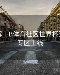 玩法详解｜B体育社区世界杯话题讨论专区上线