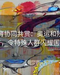 安博体育协同共赏：奥运和残奥一体化推广，令特殊人群闪耀国际舞台