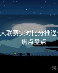 B体育五大联赛实时比分推送体验优化｜焦点盘点