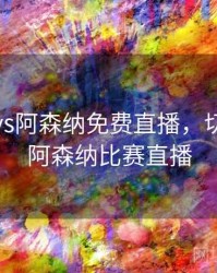 切尔西vs阿森纳免费直播，切尔西vs阿森纳比赛直播