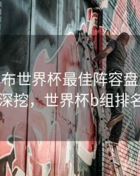 B体育发布世界杯最佳阵容盘点 - 故事深挖，世界杯b组排名