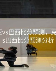 克罗地亚vs巴西比分预测，克罗地亚vs巴西比分预测分析