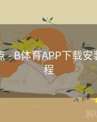 内容盘点 - B体育APP下载安装详细流程