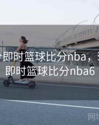 球探比分即时篮球比分nba，球探比分即时篮球比分nba6