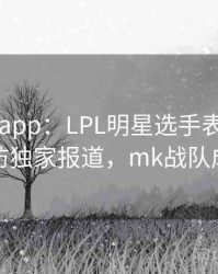 mk体育app：LPL明星选手表现出色，赛后采访独家报道，mk战队成员名字