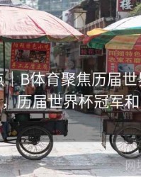 历年盘点｜B体育聚焦历届世界杯MVP球员，历届世界杯冠军和mvp