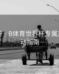 直播技巧｜B体育世界杯专属直播间互动指南