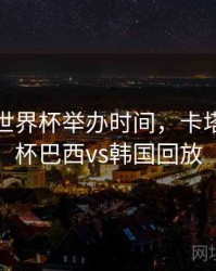 卡塔尔世界杯举办时间，卡塔尔世界杯巴西vs韩国回放