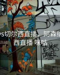 阿森纳vs切尔西直播，阿森纳vs切尔西直播 咪咕