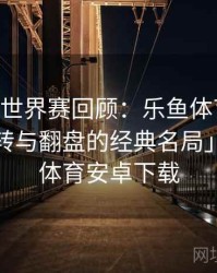 「EDG 世界赛回顾：乐鱼体育app 那些年逆转与翻盘的经典名局」，乐鱼体育安卓下载