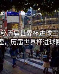 B体育揭秘历届世界杯进球王者榜 - 经典梳理，历届世界杯进球数排行