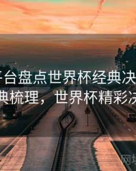 B体育平台盘点世界杯经典决赛画面｜经典梳理，世界杯精彩决赛