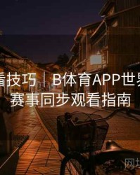 高清观看技巧｜B体育APP世界杯多场赛事同步观看指南