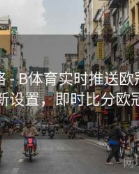 竞猜攻略 - B体育实时推送欧冠比分更新设置，即时比分欧冠