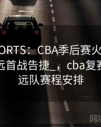 _MKSPORTS：CBA季后赛火热开战，广东宏远首战告捷_，cba复赛广东宏远队赛程安排