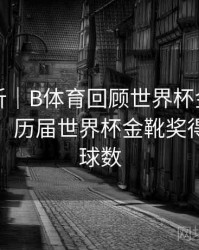 回顾解析｜B体育回顾世界杯金靴得主演变史，历届世界杯金靴奖得主及进球数