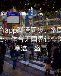 安博体育app翻译同步：多国语言转播奥运会，体育无国界让全球球迷共享这一盛事