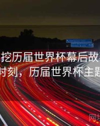 B体育深挖历届世界杯幕后故事 - 高光时刻，历届世界杯主题