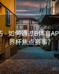 直播技巧 - 如何通过B体育APP预约世界杯焦点赛事？