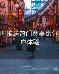 B体育实时推送热门赛事比分指南｜用户体验