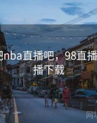 98直播吧nba直播吧，98直播吧nba直播下载
