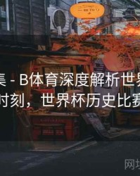 内容合集 - B体育深度解析世界杯历史奇迹时刻，世界杯历史比赛结果
