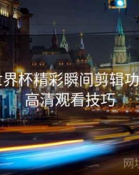 B体育世界杯精彩瞬间剪辑功能详解｜高清观看技巧