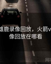 火箭vs雄鹿录像回放，火箭vs雄鹿录像回放在哪看