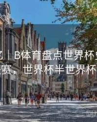 球星记忆｜B体育盘点世界杯史上最精彩半决赛，世界杯半世界杯半决赛