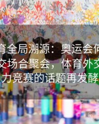 安博体育全局溯源：奥运会何以促成多国外交场合聚会，体育外交与软实力竞赛的话题再发酵