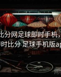 球探网比分网足球即时手机，球探网即时比分 足球手机版app