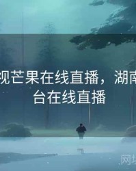 湖南卫视芒果在线直播，湖南tv芒果台在线直播