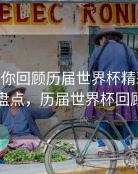 B体育带你回顾历届世界杯精彩瞬间 - 赛事盘点，历届世界杯回顾短片