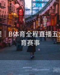 使用教程｜B体育全程直播五大热门体育赛事