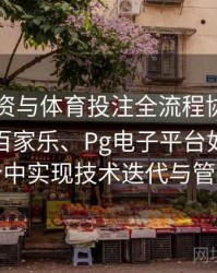 电竞投资与体育投注全流程协同：探讨真人百家乐、Pg电子平台如何在跨界融合中实现技术迭代与管理变革