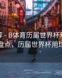 精彩推荐 - B体育历届世界杯球星巅峰表现盘点，历届世界杯用球名称